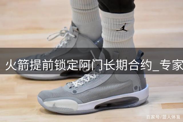 火箭提前锁定阿门长期合约 专家分析联盟续约新趋势